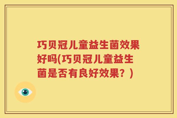 巧贝冠儿童益生菌效果好吗(巧贝冠儿童益生菌是否有良好效果？)