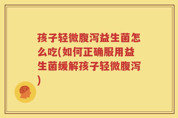 孩子轻微腹泻益生菌怎么吃(如何正确服用益生菌缓解孩子轻微腹泻)