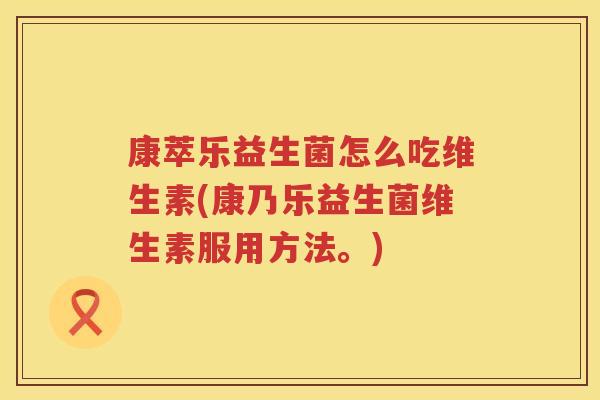 康萃乐益生菌怎么吃维生素(康乃乐益生菌维生素服用方法。)