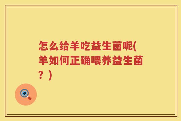 怎么给羊吃益生菌呢(羊如何正确喂养益生菌？)