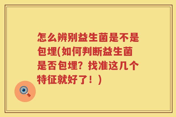 怎么辨别益生菌是不是包埋(如何判断益生菌是否包埋？找准这几个特征就好了！)