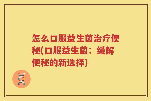怎么口服益生菌治疗便秘(口服益生菌：缓解便秘的新选择)