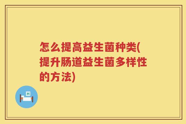 怎么提高益生菌种类(提升肠道益生菌多样性的方法)