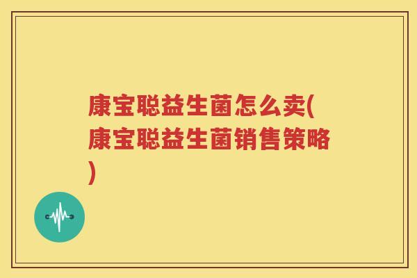 康宝聪益生菌怎么卖(康宝聪益生菌销售策略)