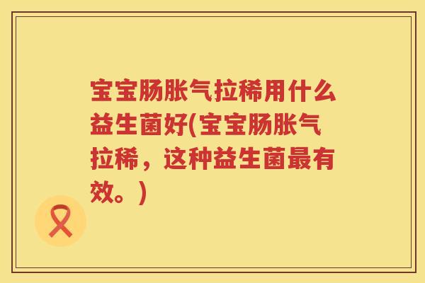 宝宝肠胀气拉稀用什么益生菌好(宝宝肠胀气拉稀，这种益生菌最有效。)