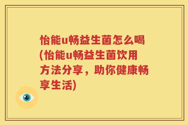 怡能u畅益生菌怎么喝(怡能u畅益生菌饮用方法分享，助你健康畅享生活)