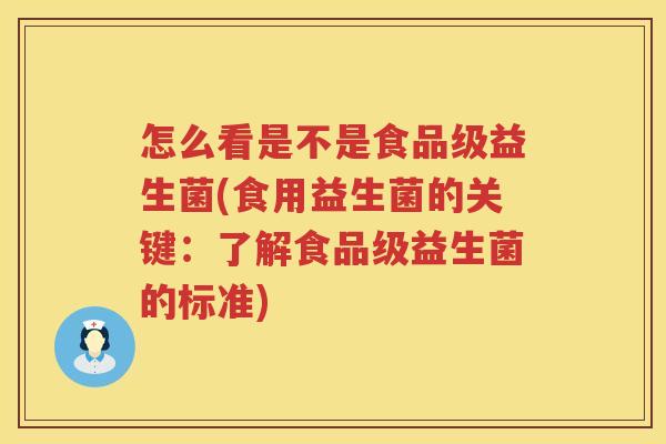 怎么看是不是食品级益生菌(食用益生菌的关键：了解食品级益生菌的标准)