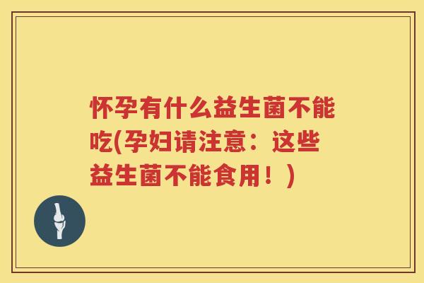 怀孕有什么益生菌不能吃(孕妇请注意：这些益生菌不能食用！)