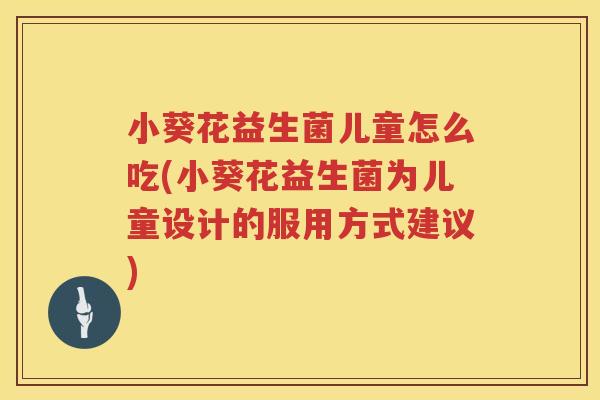 小葵花益生菌儿童怎么吃(小葵花益生菌为儿童设计的服用方式建议)