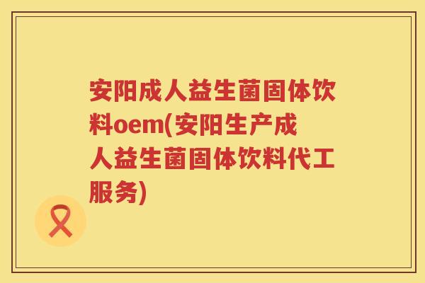 安阳成人益生菌固体饮料oem(安阳生产成人益生菌固体饮料代工服务)