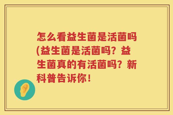 怎么看益生菌是活菌吗(益生菌是活菌吗？益生菌真的有活菌吗？新科普告诉你！