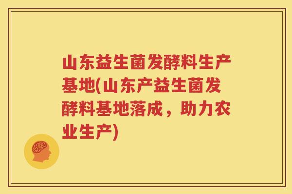山东益生菌发酵料生产基地(山东产益生菌发酵料基地落成，助力农业生产)