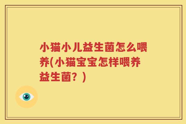 小猫小儿益生菌怎么喂养(小猫宝宝怎样喂养益生菌？)