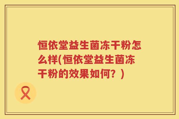 恒依堂益生菌冻干粉怎么样(恒依堂益生菌冻干粉的效果如何？)