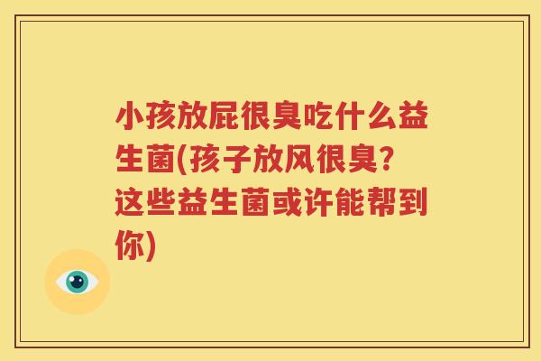 小孩放屁很臭吃什么益生菌(孩子放风很臭？这些益生菌或许能帮到你)