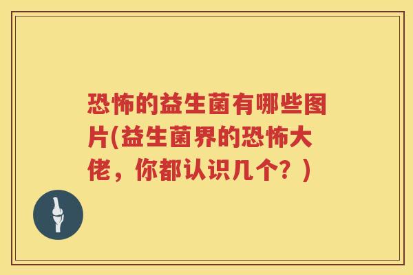 恐怖的益生菌有哪些图片(益生菌界的恐怖大佬，你都认识几个？)