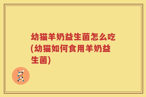 幼猫羊奶益生菌怎么吃(幼猫如何食用羊奶益生菌)