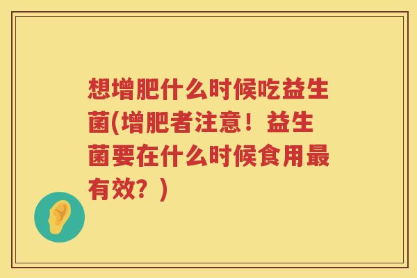 想增肥什么时候吃益生菌(增肥者注意！益生菌要在什么时候食用最有效？)