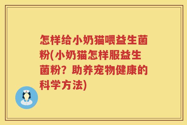 怎样给小奶猫喂益生菌粉(小奶猫怎样服益生菌粉？助养宠物健康的科学方法)