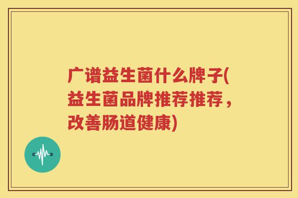 广谱益生菌什么牌子(益生菌品牌推荐推荐，改善肠道健康)