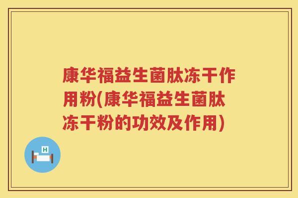 康华福益生菌肽冻干作用粉(康华福益生菌肽冻干粉的功效及作用)