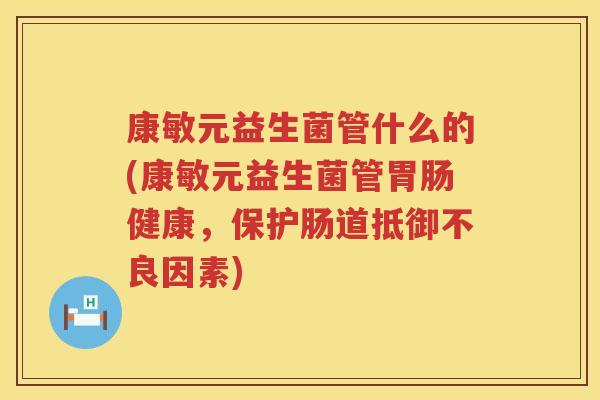 康敏元益生菌管什么的(康敏元益生菌管胃肠健康，保护肠道抵御不良因素)