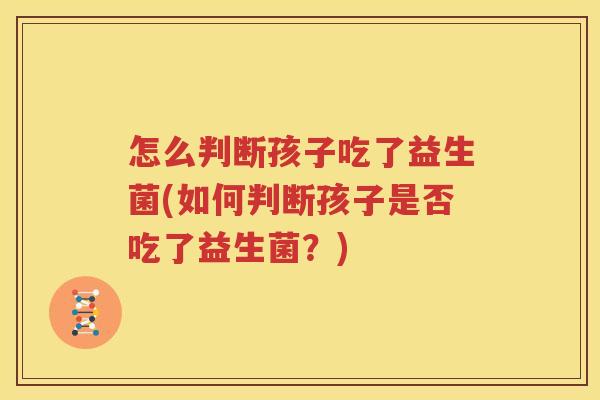怎么判断孩子吃了益生菌(如何判断孩子是否吃了益生菌？)