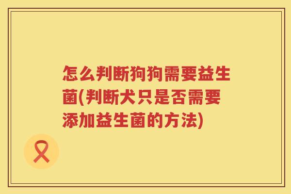 怎么判断狗狗需要益生菌(判断犬只是否需要添加益生菌的方法)