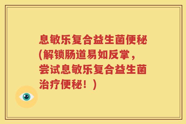 息敏乐复合益生菌便秘(解锁肠道易如反掌，尝试息敏乐复合益生菌治疗便秘！)