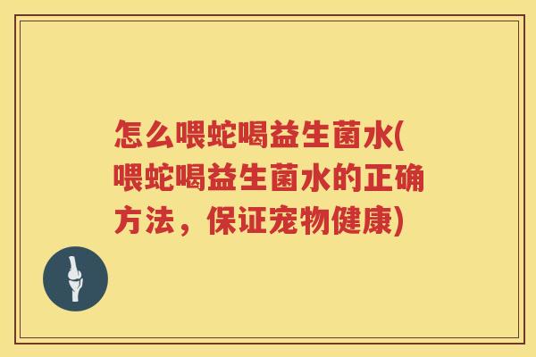 怎么喂蛇喝益生菌水(喂蛇喝益生菌水的正确方法，保证宠物健康)