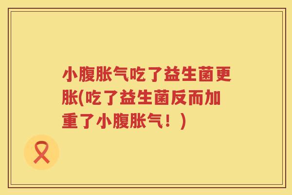 小腹胀气吃了益生菌更胀(吃了益生菌反而加重了小腹胀气！)