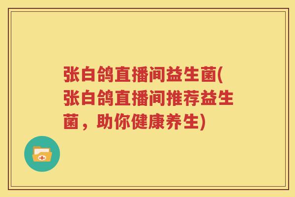 张白鸽直播间益生菌(张白鸽直播间推荐益生菌，助你健康养生)