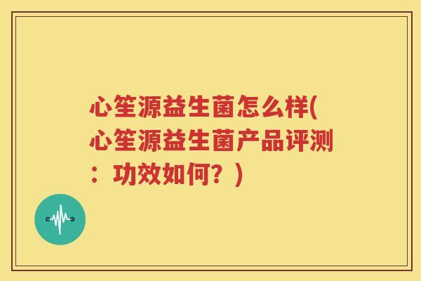 心笙源益生菌怎么样(心笙源益生菌产品评测：功效如何？)