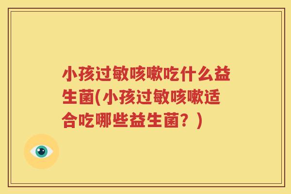 小孩过敏咳嗽吃什么益生菌(小孩过敏咳嗽适合吃哪些益生菌？)