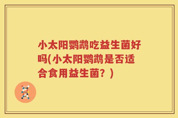 小太阳鹦鹉吃益生菌好吗(小太阳鹦鹉是否适合食用益生菌？)