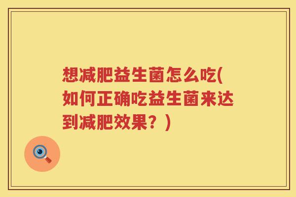 想减肥益生菌怎么吃(如何正确吃益生菌来达到减肥效果？)