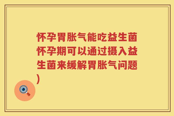 怀孕胃胀气能吃益生菌怀孕期可以通过摄入益生菌来缓解胃胀气问题)