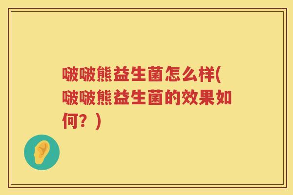 啵啵熊益生菌怎么样(啵啵熊益生菌的效果如何？)