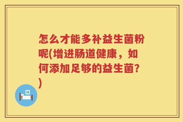 怎么才能多补益生菌粉呢(增进肠道健康，如何添加足够的益生菌？)