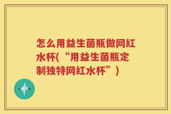 怎么用益生菌瓶做网红水杯(“用益生菌瓶定制独特网红水杯”)