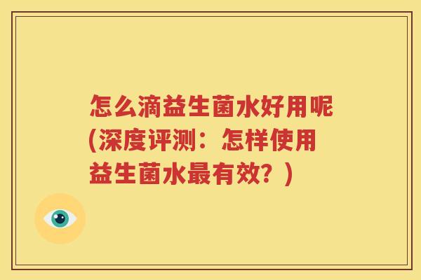 怎么滴益生菌水好用呢(深度评测：怎样使用益生菌水最有效？)