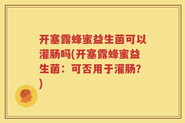 开塞露蜂蜜益生菌可以灌肠吗(开塞露蜂蜜益生菌：可否用于灌肠？)