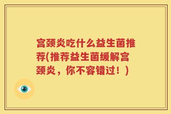 宫颈炎吃什么益生菌推荐(推荐益生菌缓解宫颈炎，你不容错过！)