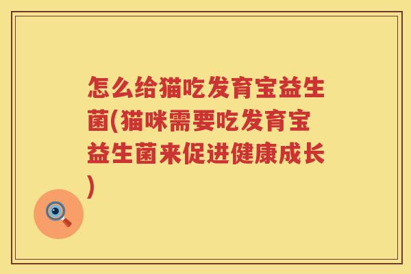 怎么给猫吃发育宝益生菌(猫咪需要吃发育宝益生菌来促进健康成长)