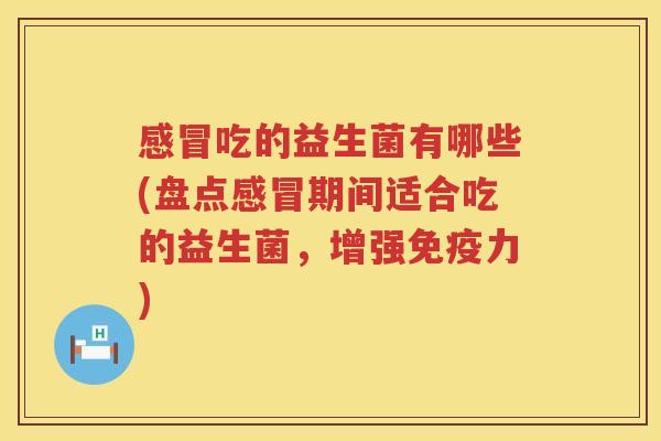 感冒吃的益生菌有哪些(盘点感冒期间适合吃的益生菌，增强免疫力)