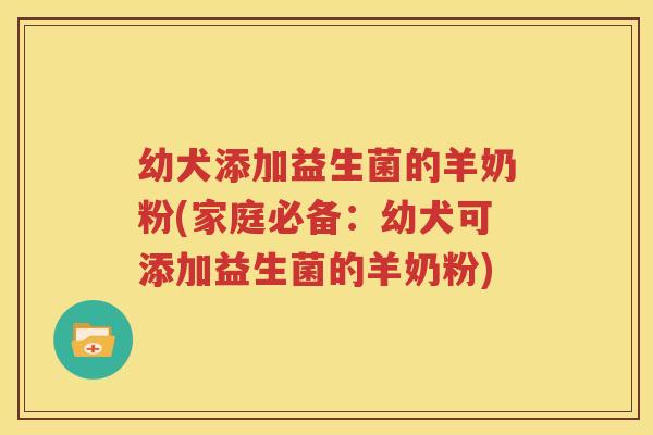 幼犬添加益生菌的羊奶粉(家庭必备：幼犬可添加益生菌的羊奶粉)