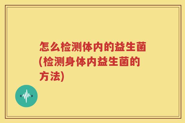 怎么检测体内的益生菌(检测身体内益生菌的方法)