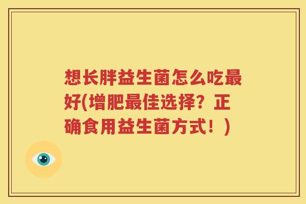 想长胖益生菌怎么吃最好(增肥最佳选择？正确食用益生菌方式！)