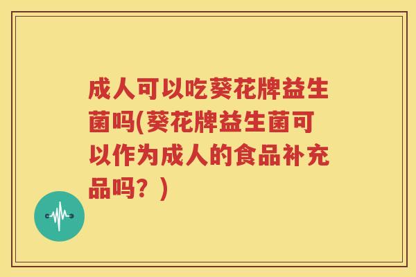 成人可以吃葵花牌益生菌吗(葵花牌益生菌可以作为成人的食品补充品吗？)