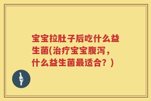 宝宝拉肚子后吃什么益生菌(治疗宝宝腹泻，什么益生菌最适合？)